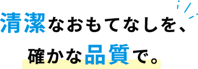 清潔なおもてなしを、 確かな品質で。